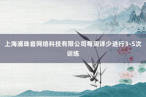 上海浦珠音网络科技有限公司每周详少进行3-5次训练