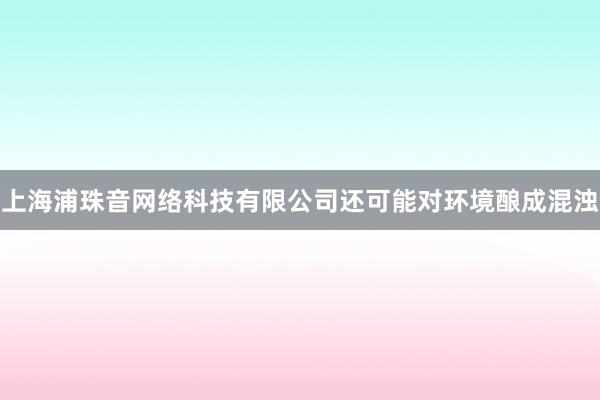 上海浦珠音网络科技有限公司还可能对环境酿成混浊