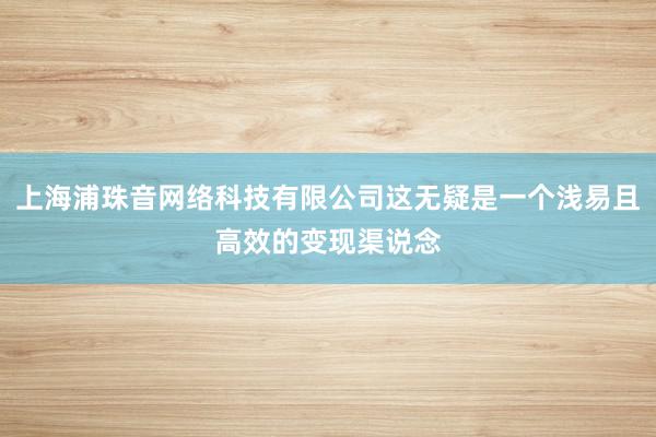 上海浦珠音网络科技有限公司这无疑是一个浅易且高效的变现渠说念