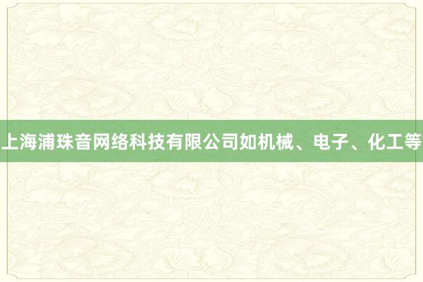 上海浦珠音网络科技有限公司如机械、电子、化工等